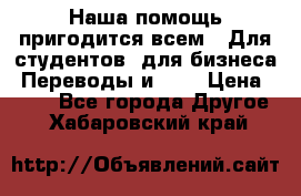 Наша помощь пригодится всем.. Для студентов  для бизнеса. Переводы и ... › Цена ­ 200 - Все города Другое . Хабаровский край